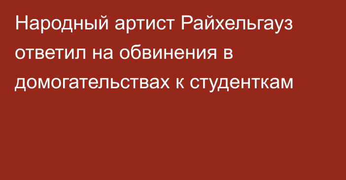 Народный артист Райхельгауз ответил на обвинения в домогательствах к студенткам