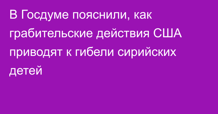 В Госдуме пояснили, как грабительские действия США приводят к гибели сирийских детей