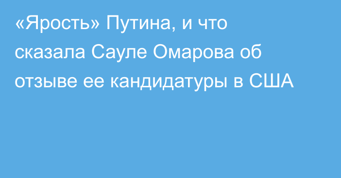 «Ярость» Путина, и что сказала Сауле Омарова об отзыве ее кандидатуры в США