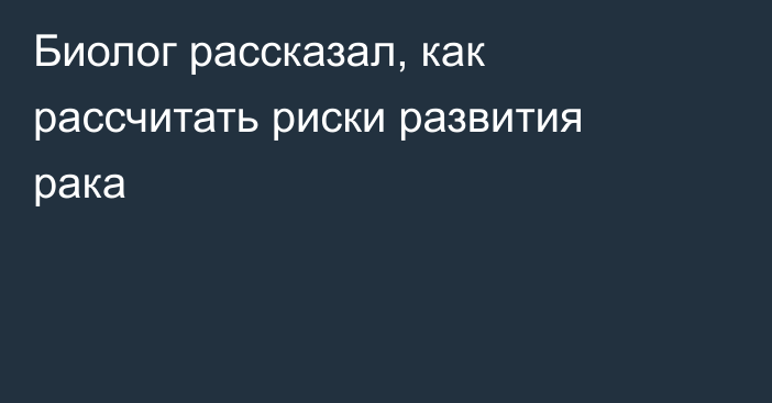 Биолог рассказал, как рассчитать риски развития рака