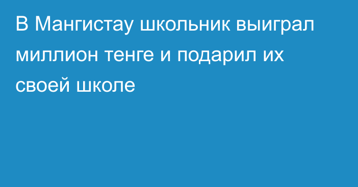 В Мангистау школьник выиграл миллион тенге и подарил их своей школе