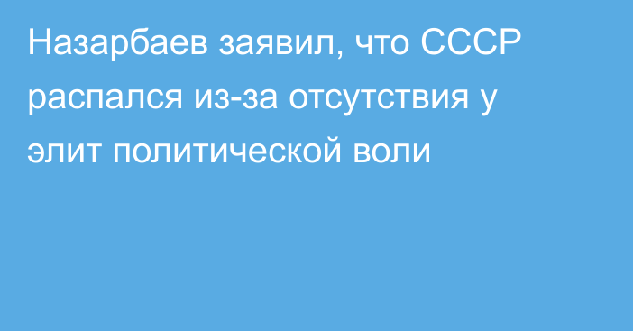 Назарбаев заявил, что СССР распался из-за отсутствия у элит политической воли