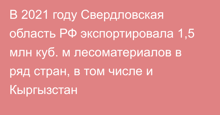 В 2021 году Свердловская область РФ экспортировала 1,5 млн куб. м лесоматериалов в ряд стран, в том числе и Кыргызстан