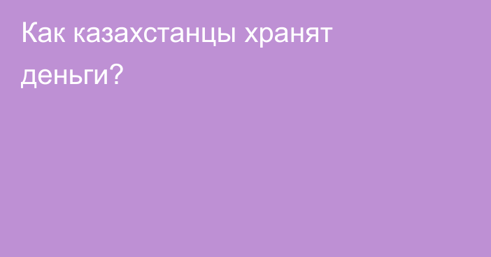 Как казахстанцы хранят деньги?