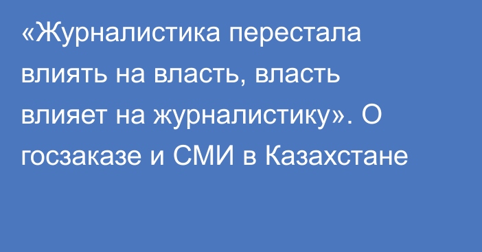 «Журналистика перестала влиять на власть, власть влияет на журналистику». О госзаказе и СМИ в Казахстане