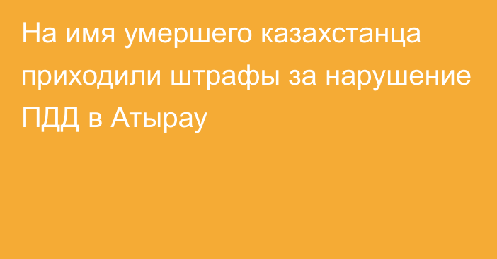 На имя умершего казахстанца приходили штрафы за нарушение ПДД в Атырау