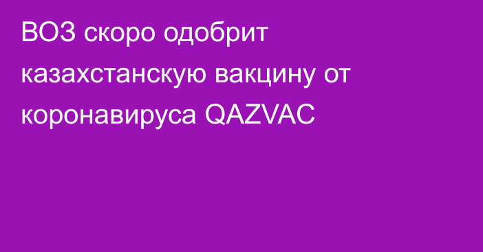 ВОЗ скоро одобрит казахстанскую вакцину от коронавируса QAZVAC