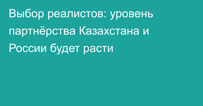 Выбор реалистов: уровень партнёрства Казахстана и России будет расти