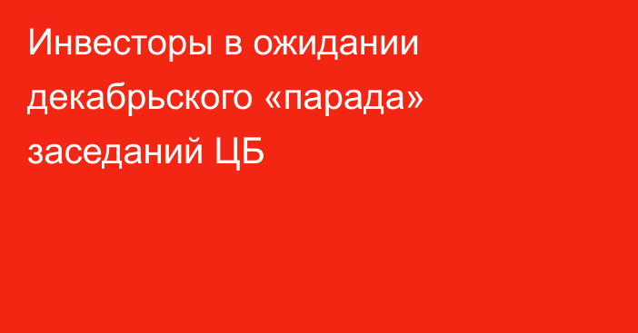 Инвесторы в ожидании декабрьского «парада» заседаний ЦБ