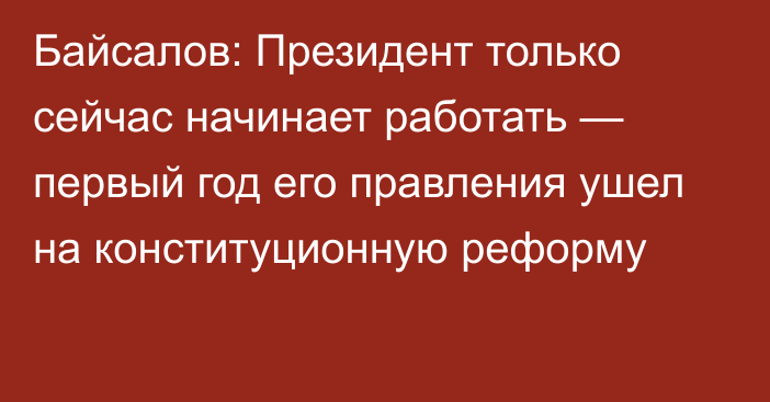 Байсалов: Президент только сейчас начинает работать — первый год его правления ушел на конституционную реформу