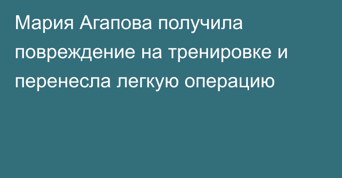 Мария Агапова получила повреждение на тренировке и перенесла легкую операцию