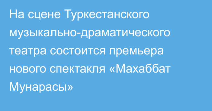 На сцене Туркестанского музыкально-драматического театра состоится премьера нового спектакля «Махаббат Мунарасы»