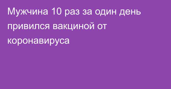 Мужчина 10 раз за один день привился вакциной от коронавируса