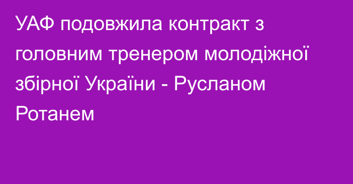 УАФ подовжила контракт з головним тренером молодіжної збірної України - Русланом Ротанем