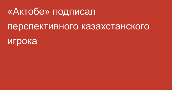 «Актобе» подписал перспективного казахстанского игрока