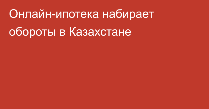 Онлайн-ипотека набирает обороты в Казахстане