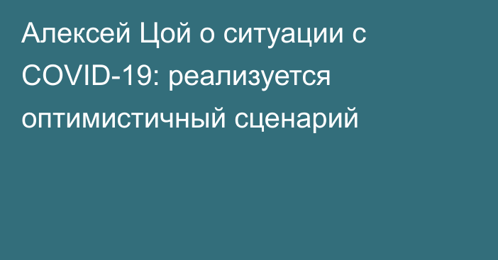 Алексей Цой о ситуации с COVID-19: реализуется оптимистичный сценарий