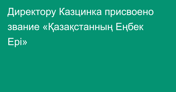 Директору Казцинка присвоено звание «Қазақстанның Еңбек Ері»