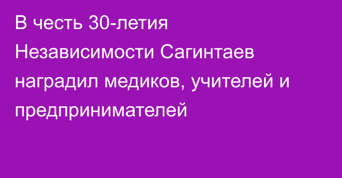 В честь 30-летия Независимости Сагинтаев наградил медиков, учителей и предпринимателей