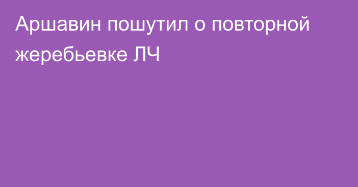 Аршавин пошутил о повторной жеребьевке ЛЧ