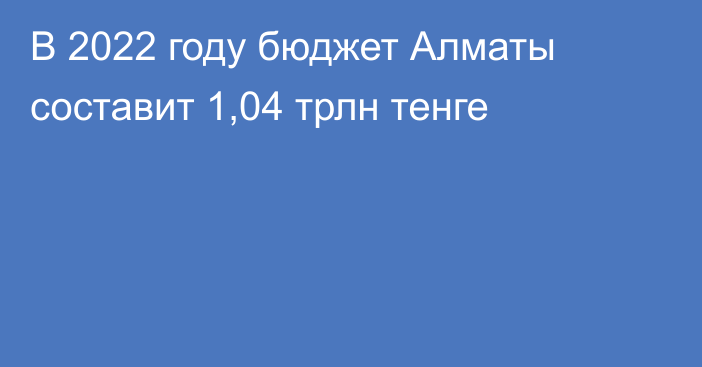 В 2022 году бюджет Алматы составит 1,04 трлн тенге