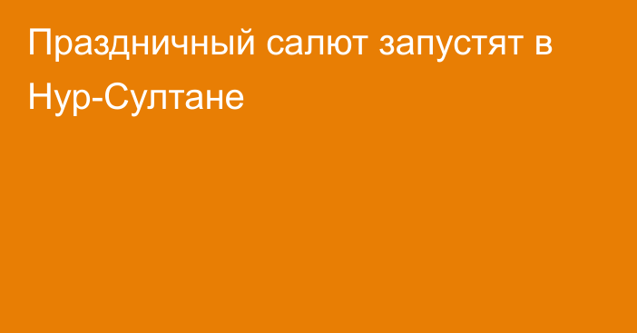 Праздничный салют запустят в Нур-Султане