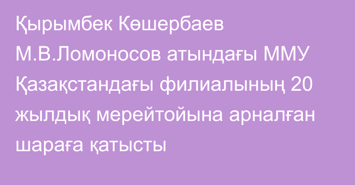 Қырымбек Көшербаев М.В.Ломоносов атындағы ММУ Қазақстандағы филиалының 20 жылдық мерейтойына арналған шараға қатысты