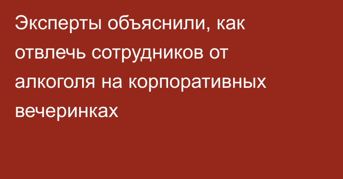 Эксперты объяснили, как отвлечь сотрудников от алкоголя на корпоративных вечеринках