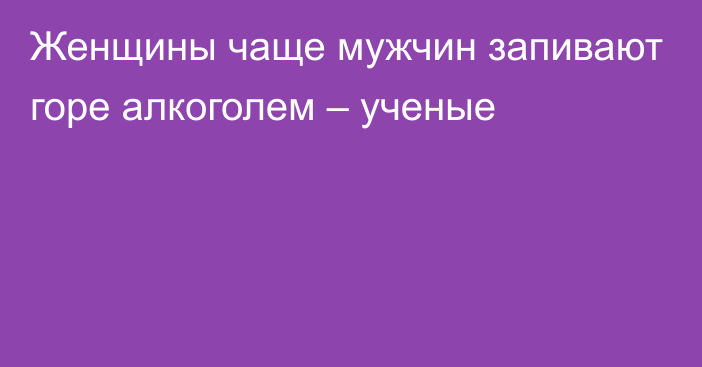 Женщины чаще мужчин запивают горе алкоголем – ученые