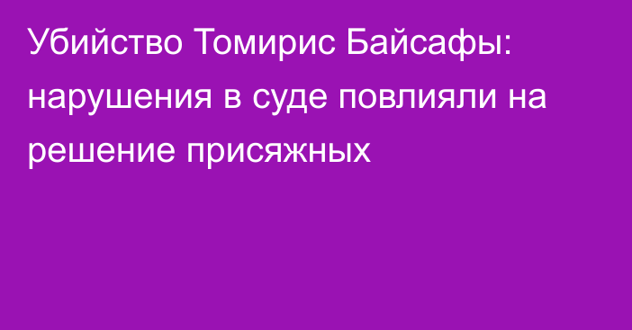 Убийство Томирис Байсафы: нарушения в суде повлияли на решение присяжных