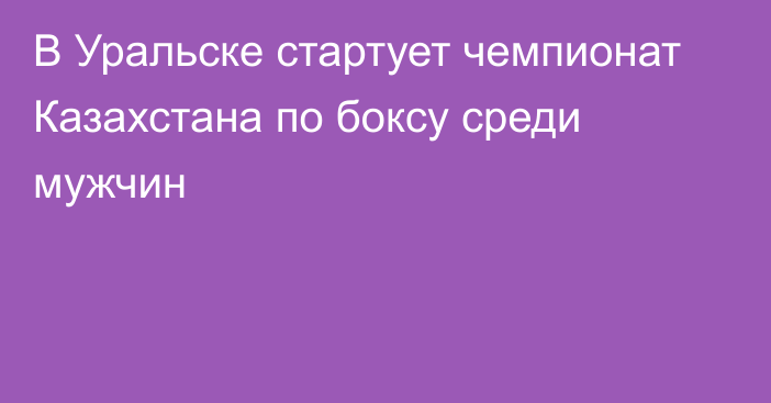 В Уральске стартует чемпионат Казахстана по боксу среди мужчин