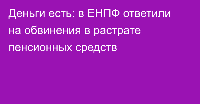 Деньги есть: в ЕНПФ ответили на обвинения в растрате пенсионных средств