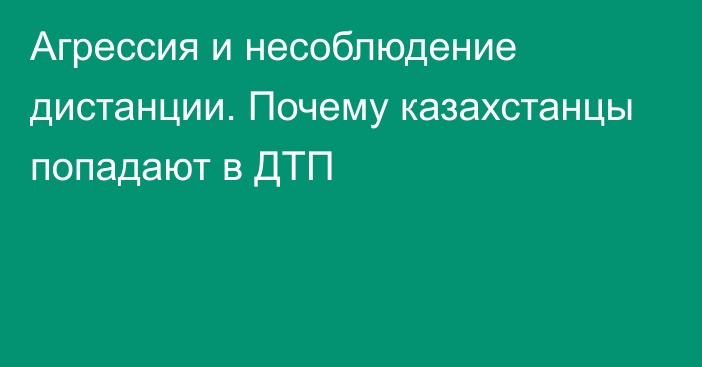 Агрессия и несоблюдение дистанции. Почему казахстанцы попадают в ДТП