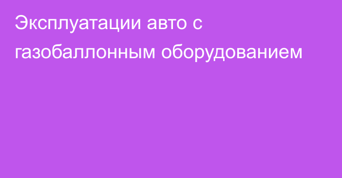 Эксплуатации авто с газобаллонным оборудованием