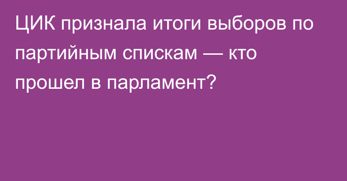 ЦИК признала итоги выборов по партийным спискам — кто прошел в парламент?