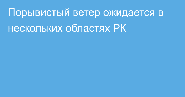 Порывистый ветер ожидается в нескольких областях РК