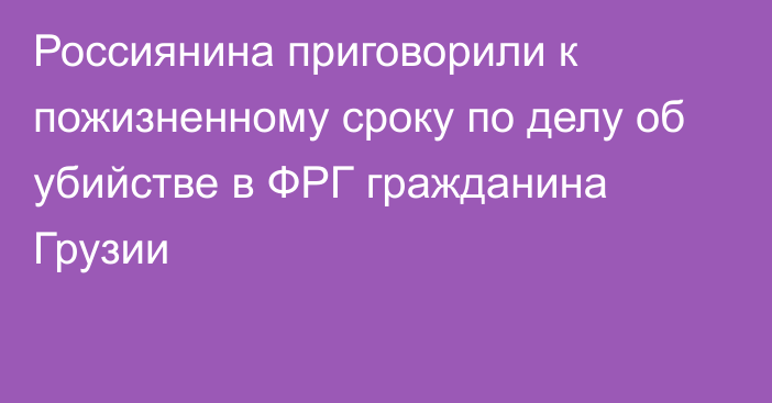 Россиянина приговорили к пожизненному сроку по делу об убийстве в ФРГ гражданина Грузии