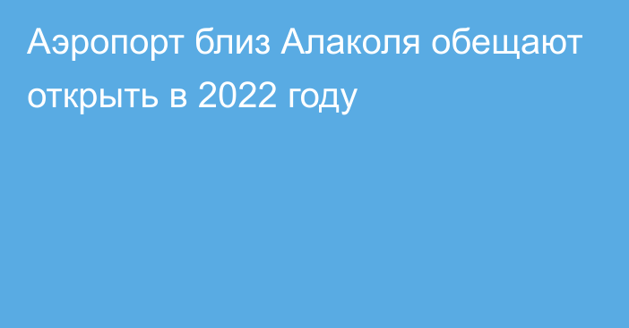 Аэропорт близ Алаколя обещают открыть в 2022 году