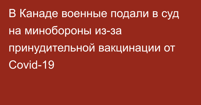 В Канаде военные подали в суд на минобороны из-за принудительной вакцинации от Covid-19