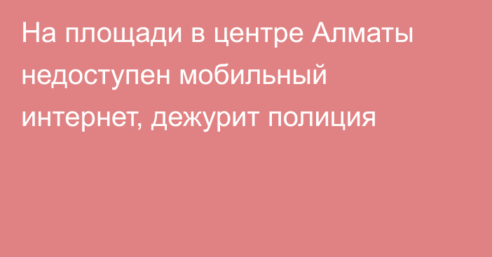 На площади в центре Алматы недоступен мобильный интернет, дежурит полиция