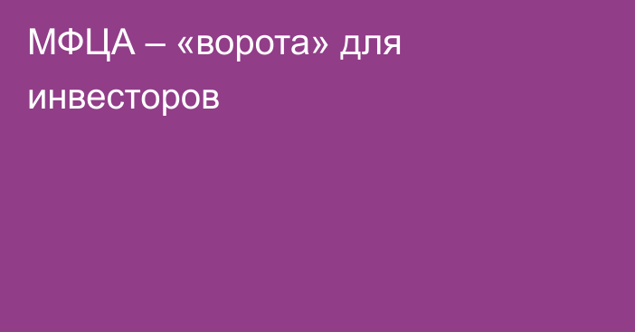 МФЦА – «ворота» для инвесторов