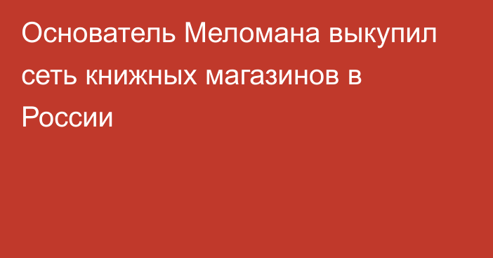 Основатель Меломана выкупил сеть книжных магазинов в России