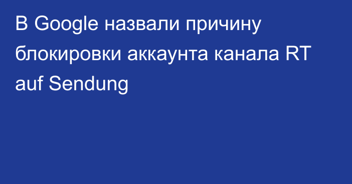 В Google назвали причину блокировки аккаунта канала RT auf Sendung