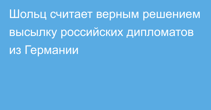 Шольц считает верным решением высылку российских дипломатов из Германии