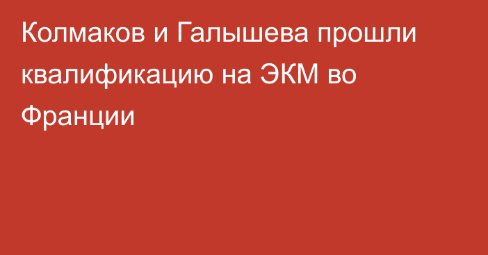 Колмаков и Галышева прошли квалификацию на ЭКМ во Франции