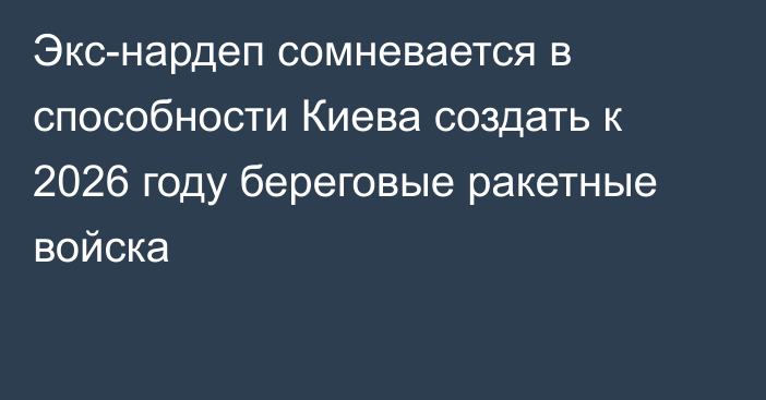 Экс-нардеп сомневается в способности Киева создать к 2026 году береговые ракетные войска