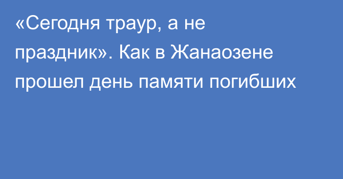 «Сегодня траур, а не праздник». Как в Жанаозене прошел день памяти погибших