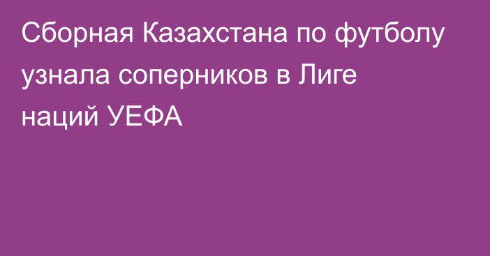 Сборная Казахстана по футболу узнала соперников в Лиге наций УЕФА