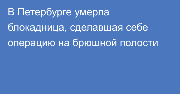 В Петербурге умерла блокадница, сделавшая себе операцию на брюшной полости