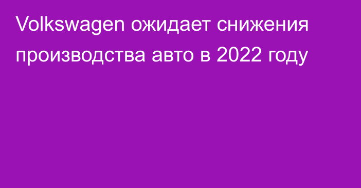 Volkswagen ожидает снижения производства авто в 2022 году